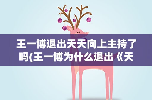 王一博退出天天向上主持了吗(王一博为什么退出《天天向上》)