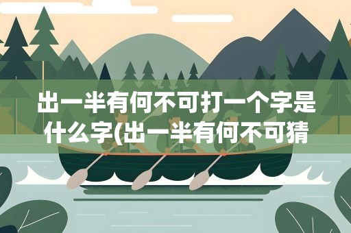 出一半有何不可打一个字是什么字(出一半有何不可猜一个字是什么字)