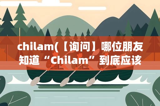 chilam(【询问】哪位朋友知道“Chilam”到底应该怎么发音)