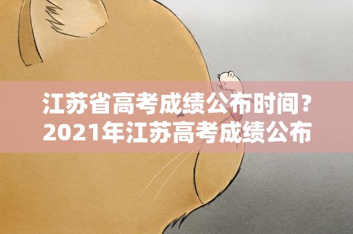 江苏省高考成绩公布时间？2021年江苏高考成绩公布时间是什么时候