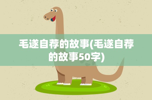 毛遂自荐的故事(毛遂自荐的故事50字)