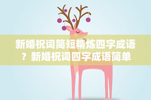 新婚祝词简短精炼四字成语？新婚祝词四字成语简单