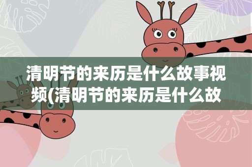 清明节的来历是什么故事视频(清明节的来历是什么故事视频讲解)