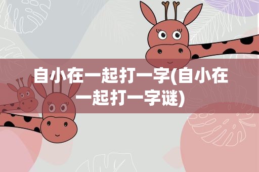 自小在一起打一字(自小在一起打一字谜)
