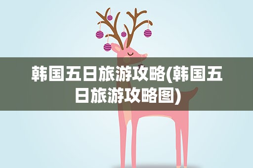 韩国五日旅游攻略(韩国五日旅游攻略图)