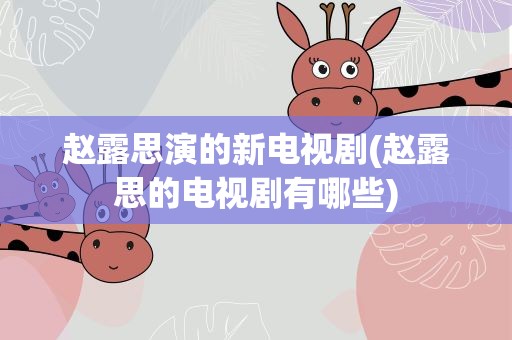 赵露思演的新电视剧(赵露思的电视剧有哪些)