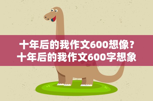 十年后的我作文600想像？十年后的我作文600字想象