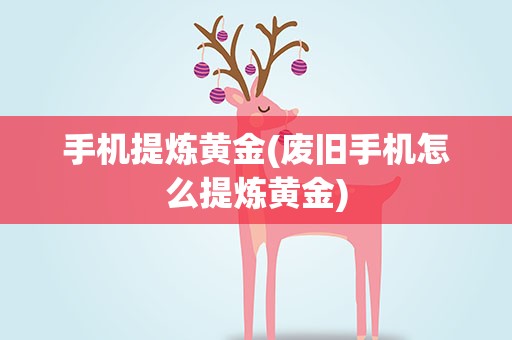 手机提炼黄金(废旧手机怎么提炼黄金)