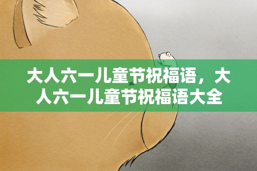 大人六一儿童节祝福语，大人六一儿童节祝福语大全