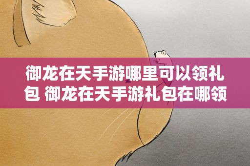 御龙在天手游哪里可以领礼包 御龙在天手游礼包在哪领
