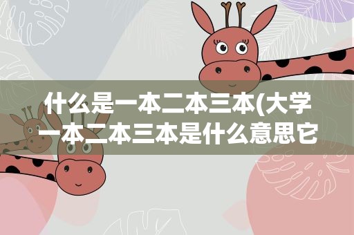 什么是一本二本三本(大学一本二本三本是什么意思它们之间有哪些区别)