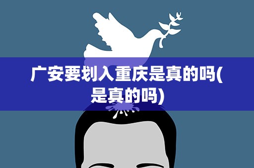 广安要划入重庆是真的吗(是真的吗)