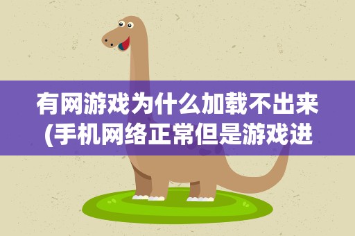 有网游戏为什么加载不出来(手机网络正常但是游戏进不去是什么原因)