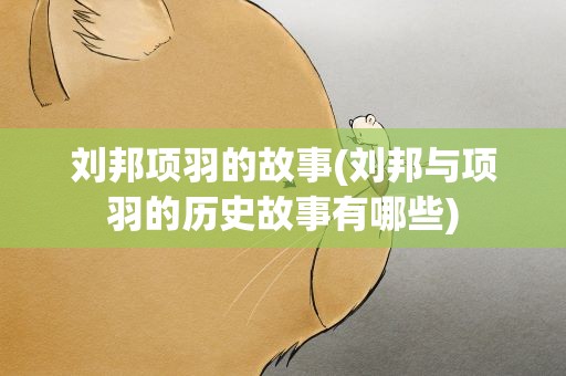 刘邦项羽的故事(刘邦与项羽的历史故事有哪些)