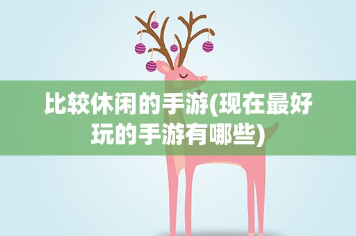 比较休闲的手游(现在最好玩的手游有哪些)