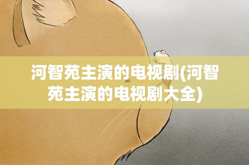 河智苑主演的电视剧(河智苑主演的电视剧大全)