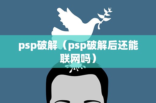 psp破解（psp破解后还能联网吗）