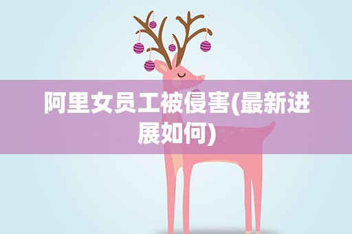 阿里女员工被侵害(最新进展如何)