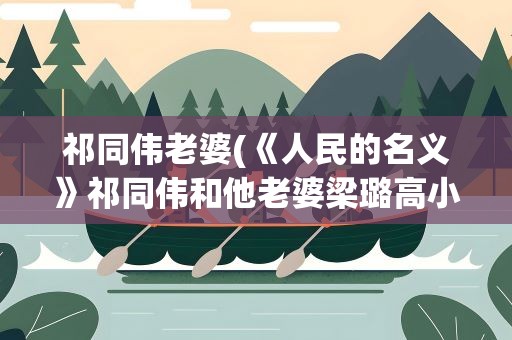 祁同伟老婆(《人民的名义》祁同伟和他老婆梁璐高小琴什么关系谁是真爱)