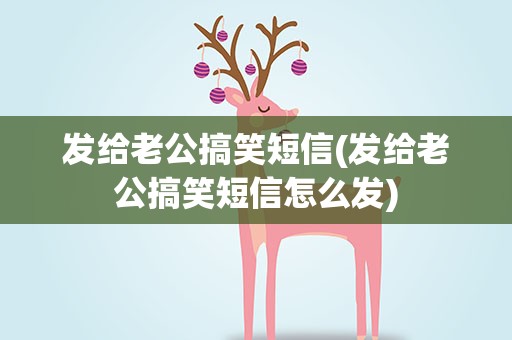 发给老公搞笑短信(发给老公搞笑短信怎么发)