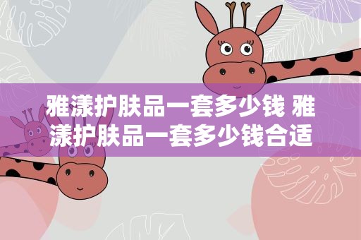 雅漾护肤品一套多少钱 雅漾护肤品一套多少钱合适