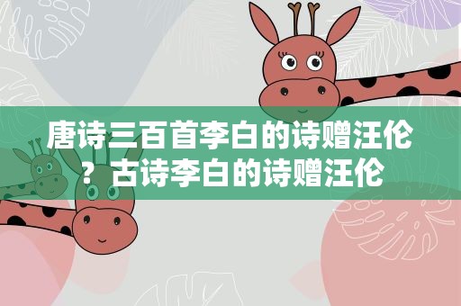 唐诗三百首李白的诗赠汪伦？古诗李白的诗赠汪伦