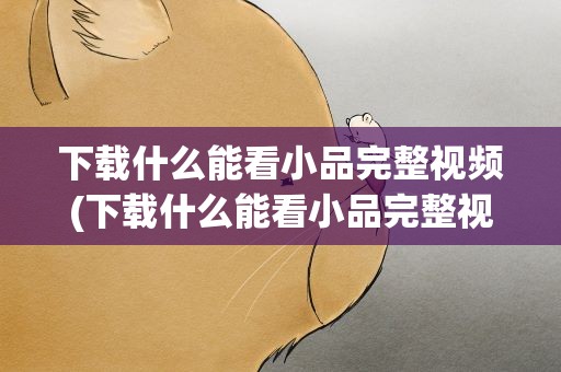 下载什么能看小品完整视频(下载什么能看小品完整视频呢)