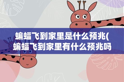 蝙蝠飞到家里是什么预兆(蝙蝠飞到家里有什么预兆吗)