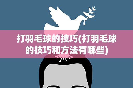 打羽毛球的技巧(打羽毛球的技巧和方法有哪些)