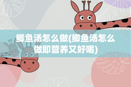 鲫鱼汤怎么做(鲫鱼汤怎么做即营养又好喝)