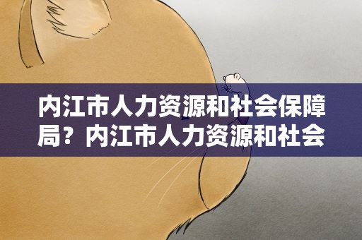 内江市人力资源和社会保障局？内江市人力资源和社会保障局长
