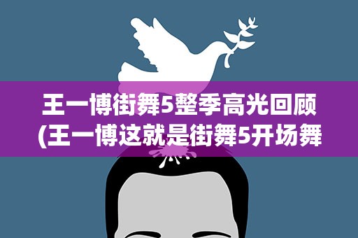 王一博街舞5整季高光回顾(王一博这就是街舞5开场舞是哪一集)
