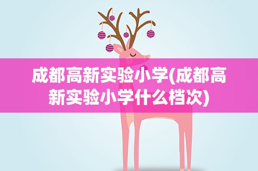 成都高新实验小学(成都高新实验小学什么档次)