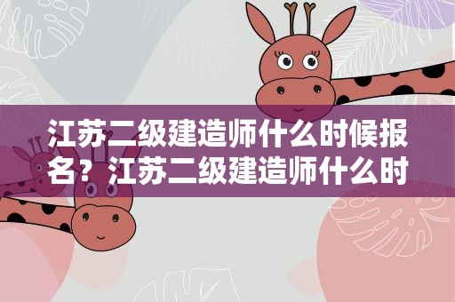 江苏二级建造师什么时候报名？江苏二级建造师什么时候报名考试