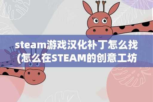 steam游戏汉化补丁怎么找(怎么在STEAM的创意工坊里找游戏汉化补丁)