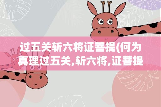 过五关斩六将证菩提(何为真理过五关,斩六将,证菩提)