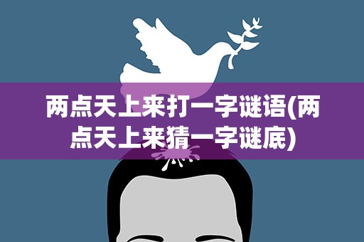 两点天上来打一字谜语(两点天上来猜一字谜底)