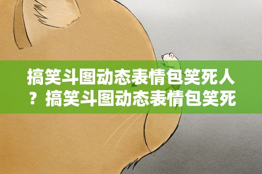 搞笑斗图动态表情包笑死人？搞笑斗图动态表情包笑死人图片