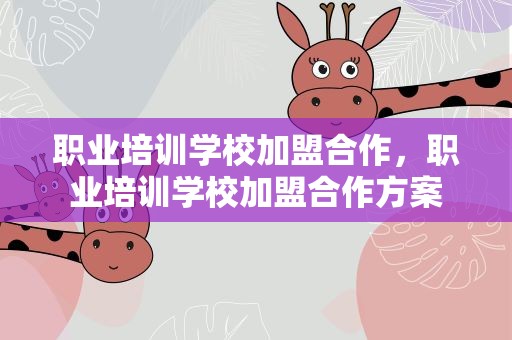 职业培训学校加盟合作，职业培训学校加盟合作方案