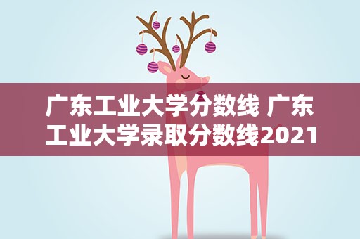 广东工业大学分数线 广东工业大学录取分数线2021