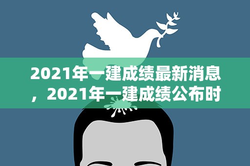 2021年一建成绩最新消息，2021年一建成绩公布时间