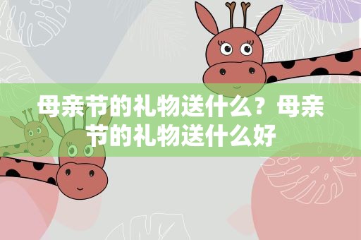 母亲节的礼物送什么？母亲节的礼物送什么好