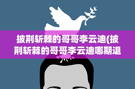 披荆斩棘的哥哥李云迪(披荆斩棘的哥哥李云迪哪期退赛)