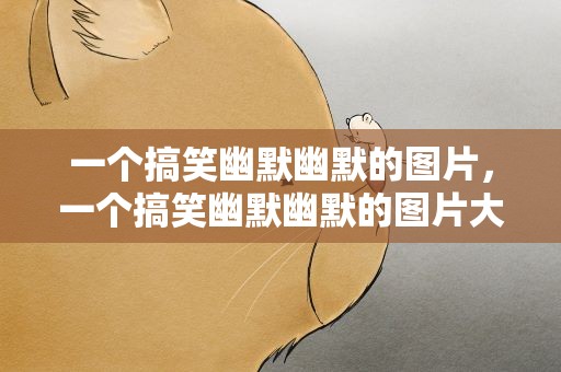 一个搞笑幽默幽默的图片，一个搞笑幽默幽默的图片大全