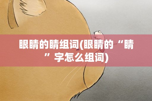 眼睛的睛组词(眼睛的“睛”字怎么组词)