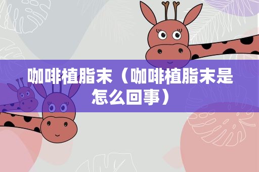 咖啡植脂末（咖啡植脂末是怎么回事）