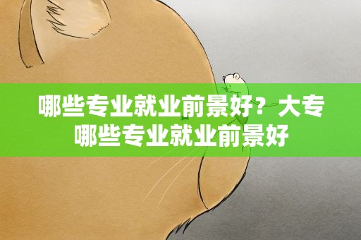 哪些专业就业前景好？大专哪些专业就业前景好
