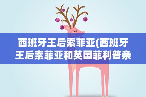 西班牙王后索菲亚(西班牙王后索菲亚和英国菲利普亲王是什么养的亲属关系)