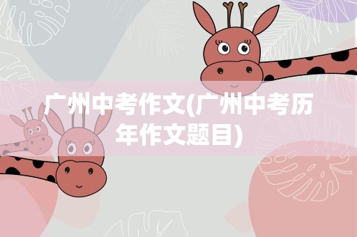 广州中考作文(广州中考历年作文题目)