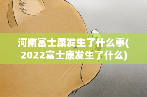 河南富士康发生了什么事(2022富士康发生了什么)